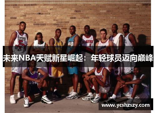 未来NBA天赋新星崛起：年轻球员迈向巅峰