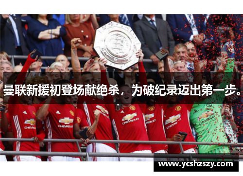 曼联新援初登场献绝杀，为破纪录迈出第一步。