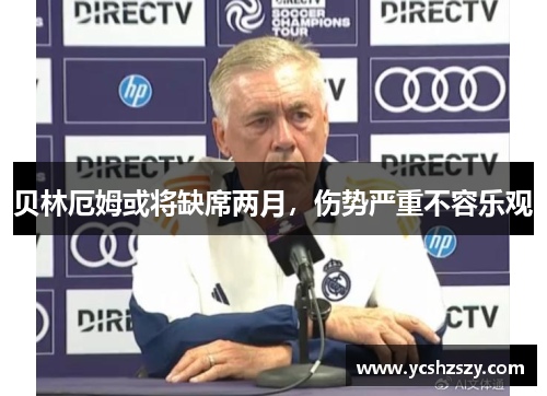 贝林厄姆或将缺席两月，伤势严重不容乐观