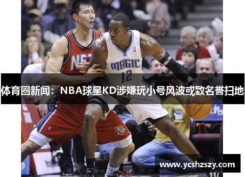 体育圈新闻：NBA球星KD涉嫌玩小号风波或致名誉扫地